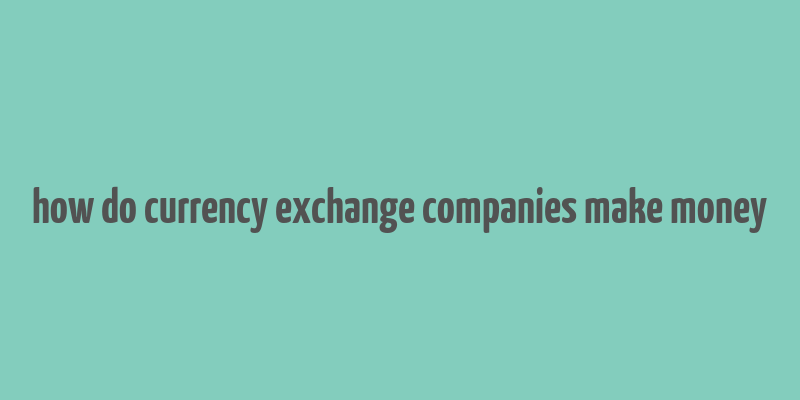 how do currency exchange companies make money