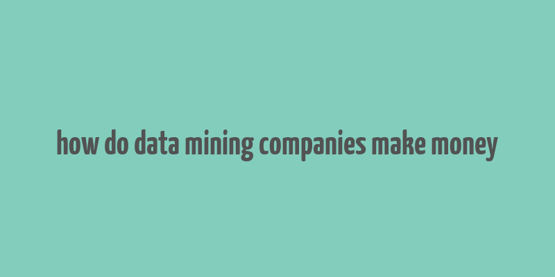 how do data mining companies make money