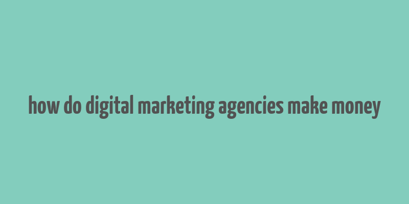 how do digital marketing agencies make money