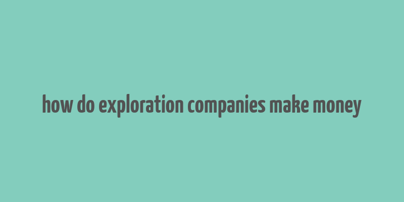 how do exploration companies make money