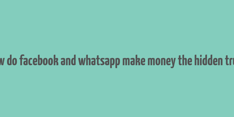 how do facebook and whatsapp make money the hidden truth