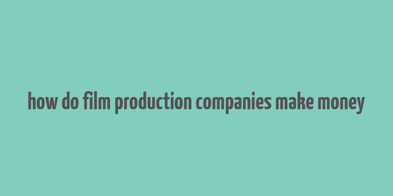 how do film production companies make money