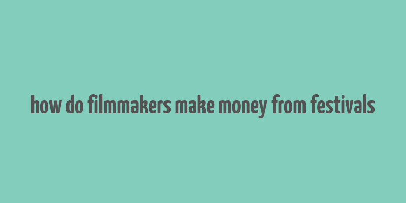 how do filmmakers make money from festivals