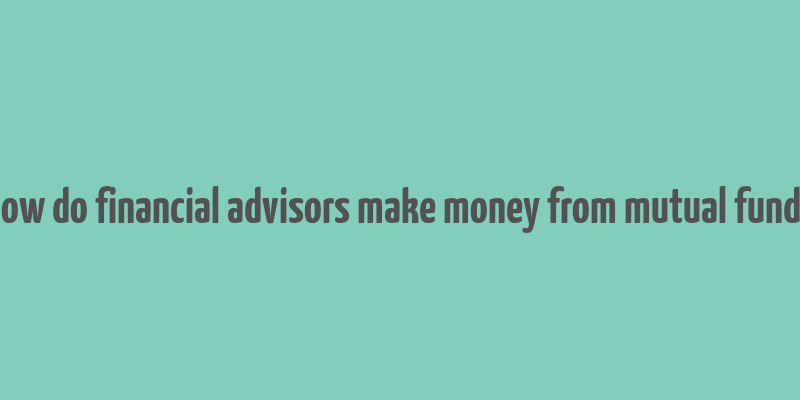 how do financial advisors make money from mutual funds