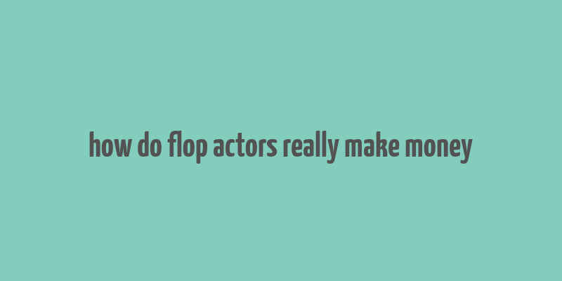 how do flop actors really make money