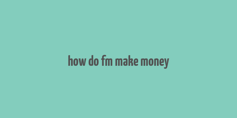 how do fm make money