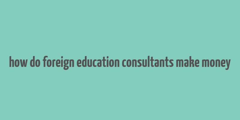 how do foreign education consultants make money