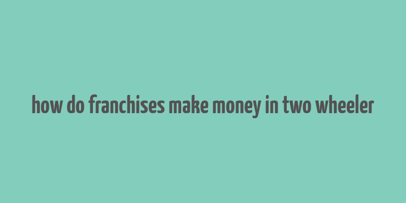 how do franchises make money in two wheeler