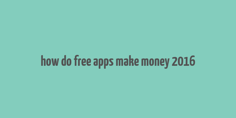 how do free apps make money 2016