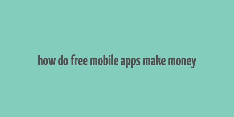 how do free mobile apps make money