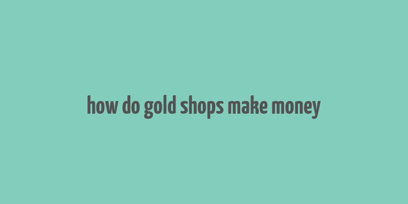 how do gold shops make money