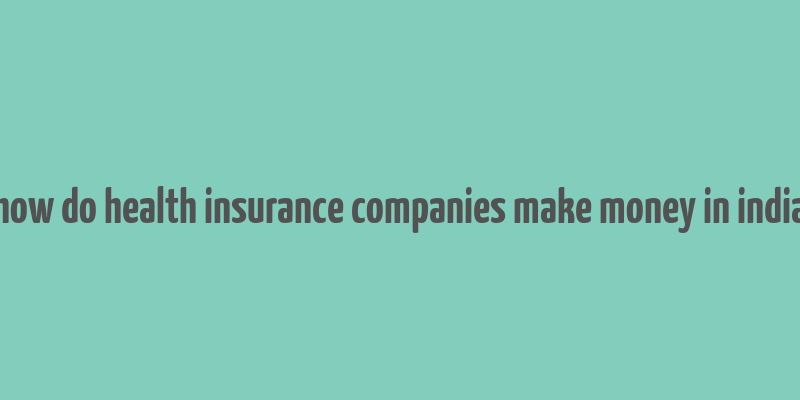 how do health insurance companies make money in india