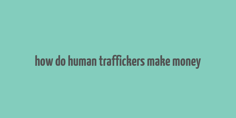 how do human traffickers make money