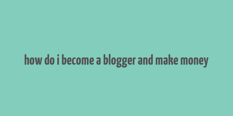 how do i become a blogger and make money