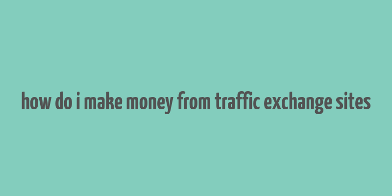 how do i make money from traffic exchange sites