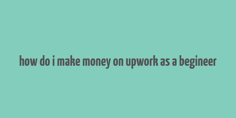 how do i make money on upwork as a begineer