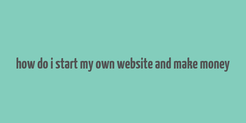 how do i start my own website and make money