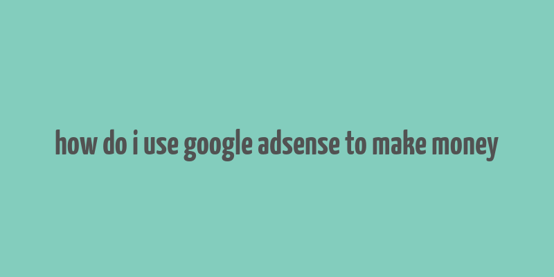 how do i use google adsense to make money