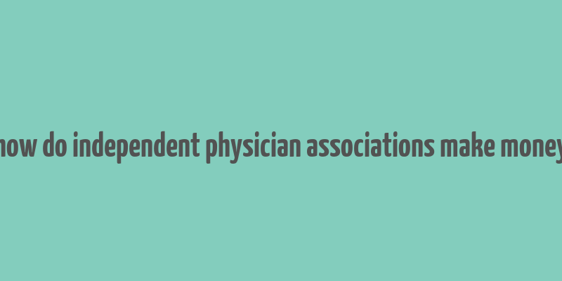 how do independent physician associations make money