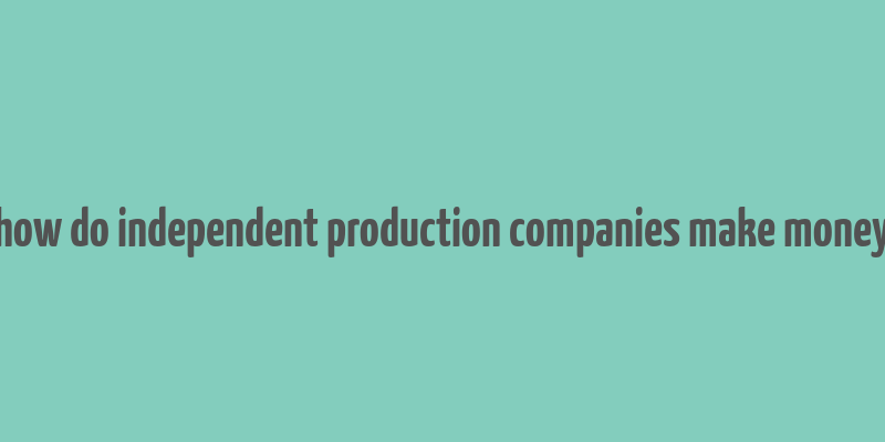 how do independent production companies make money