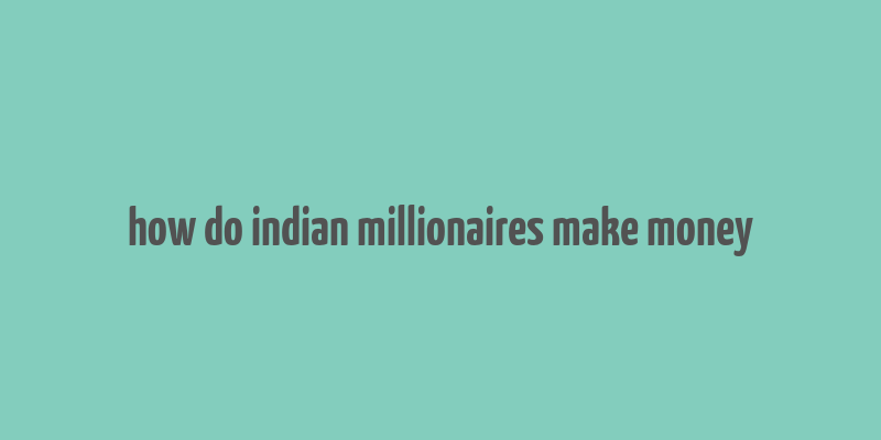 how do indian millionaires make money