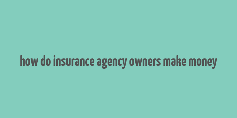 how do insurance agency owners make money