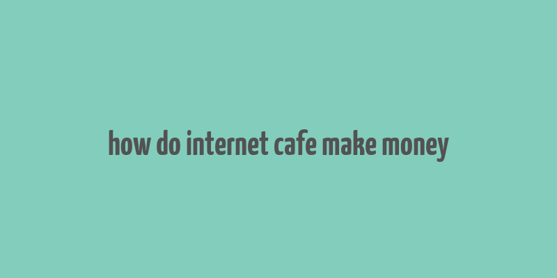 how do internet cafe make money