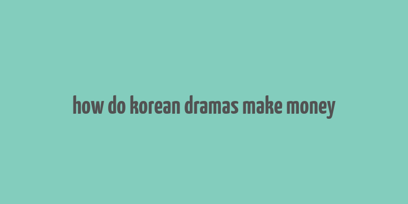 how do korean dramas make money