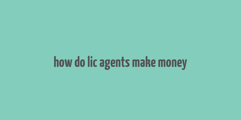 how do lic agents make money