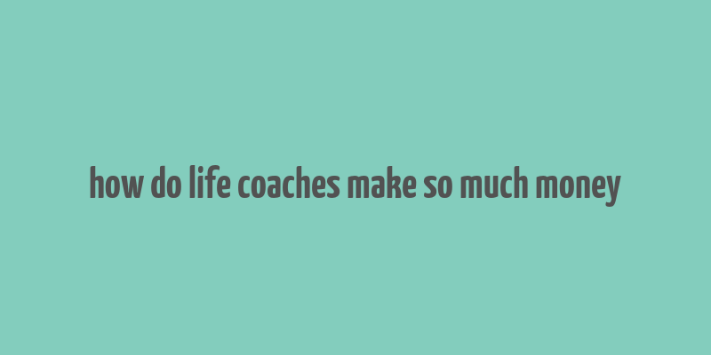 how do life coaches make so much money