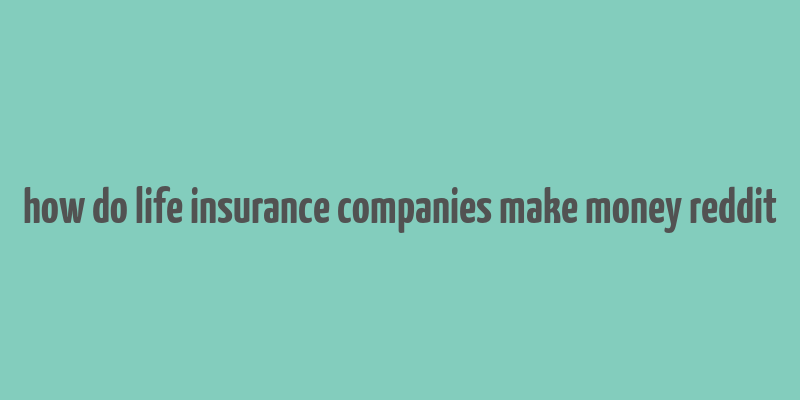 how do life insurance companies make money reddit