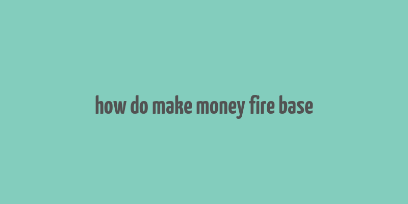 how do make money fire base