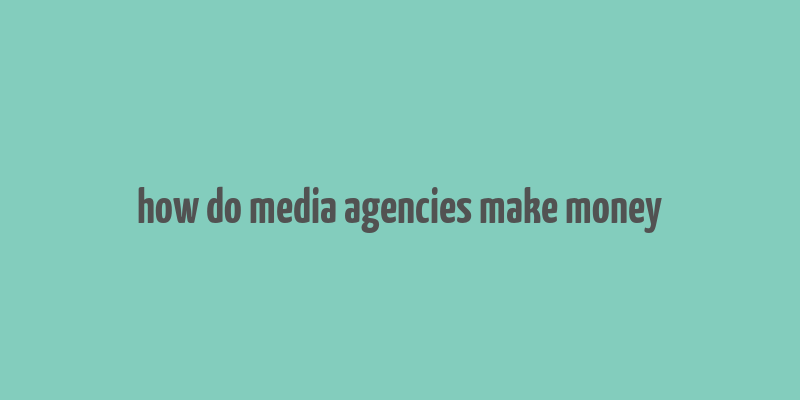 how do media agencies make money