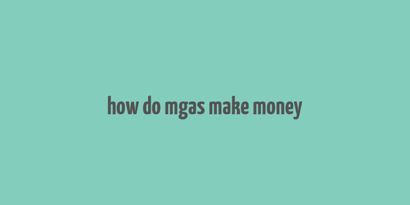 how do mgas make money