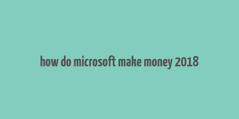 how do microsoft make money 2018