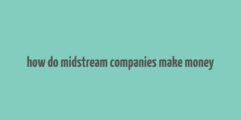 how do midstream companies make money