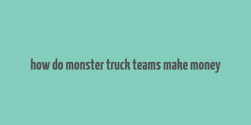 how do monster truck teams make money