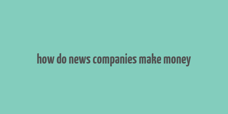 how do news companies make money