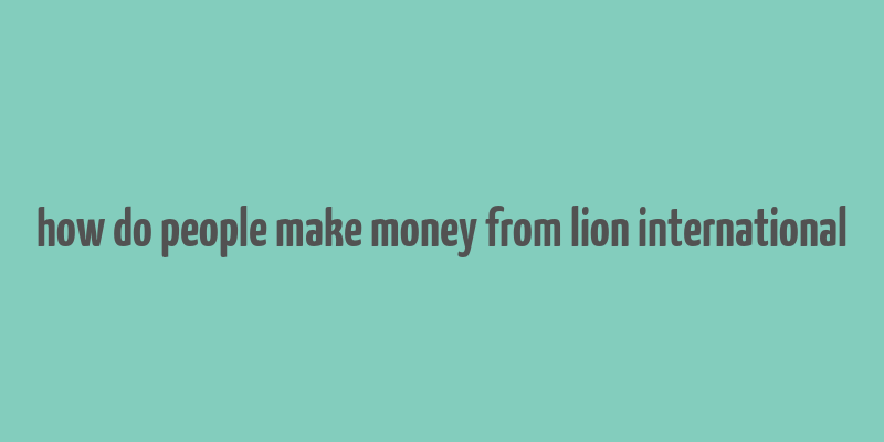 how do people make money from lion international