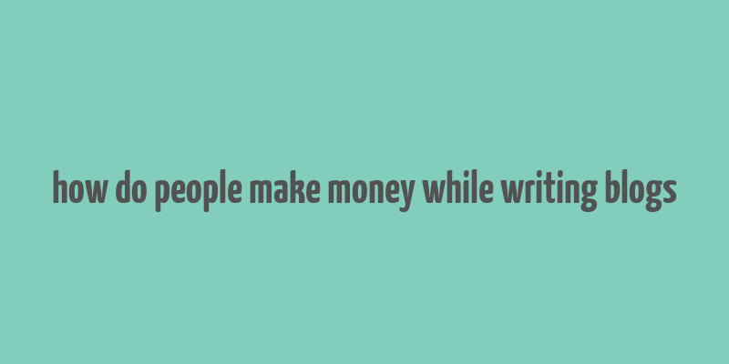 how do people make money while writing blogs