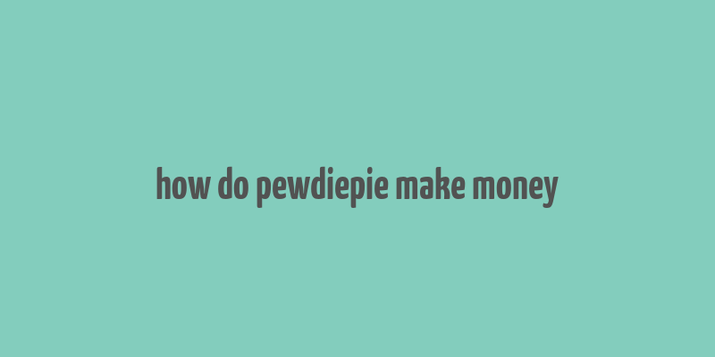 how do pewdiepie make money