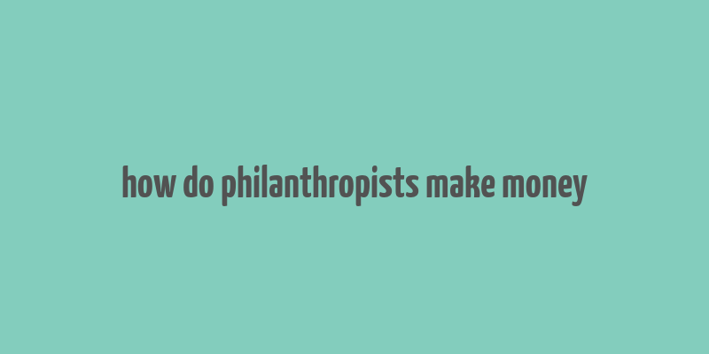 how do philanthropists make money