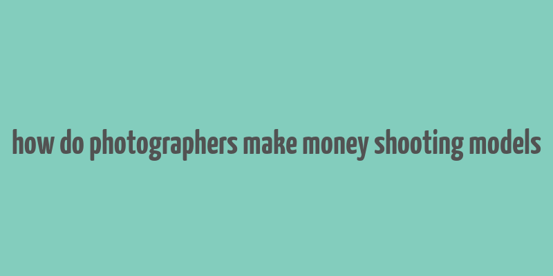 how do photographers make money shooting models