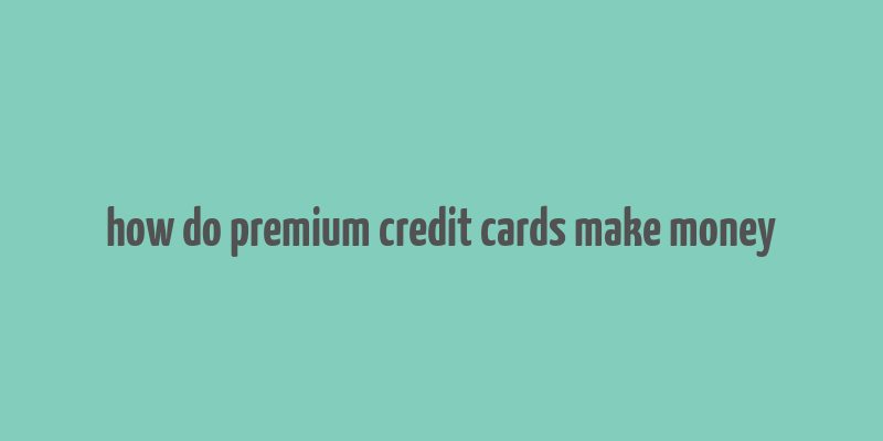 how do premium credit cards make money