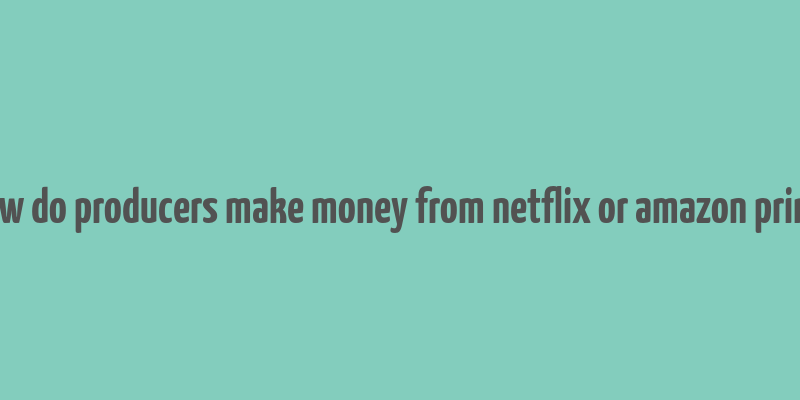 how do producers make money from netflix or amazon prime