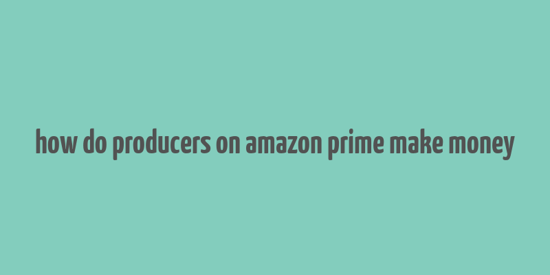 how do producers on amazon prime make money