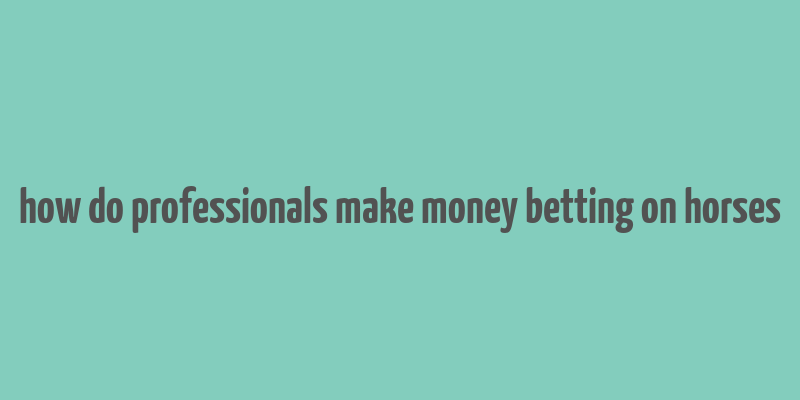 how do professionals make money betting on horses