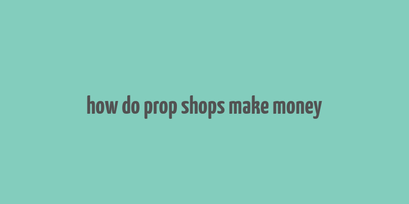 how do prop shops make money