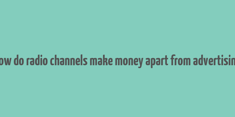 how do radio channels make money apart from advertising