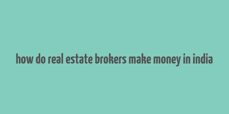 how do real estate brokers make money in india